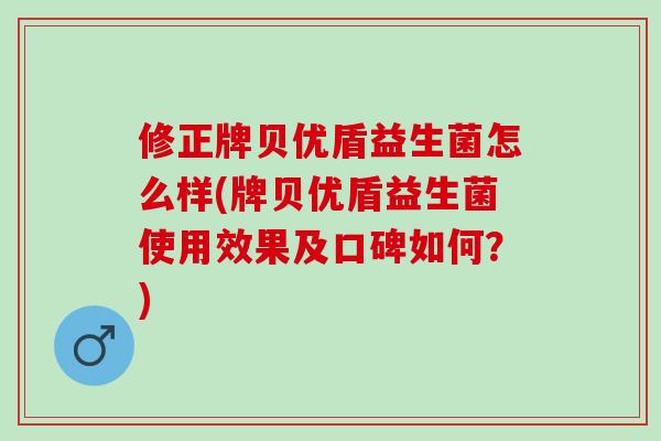修正牌贝优盾益生菌怎么样(牌贝优盾益生菌使用效果及口碑如何？)