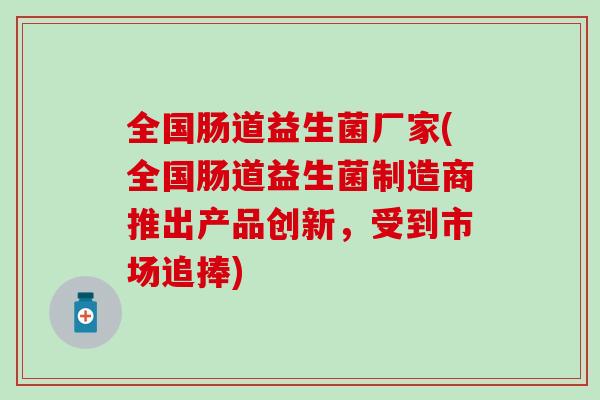 全国肠道益生菌厂家(全国肠道益生菌制造商推出产品创新,受到市场追捧) 全国肠道益生菌厂家(全国肠道益生菌制造商推出产品创新,受到市场追捧)