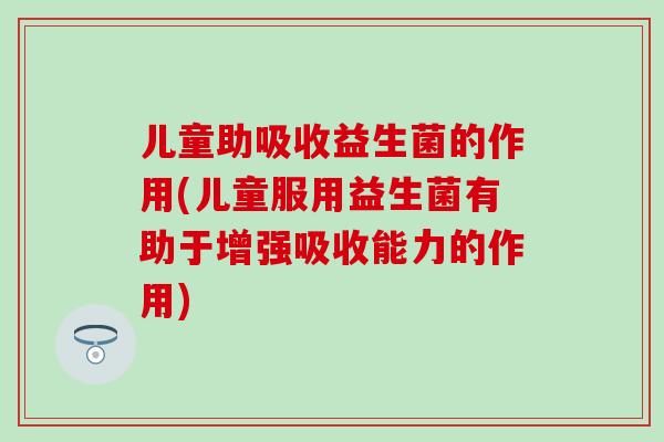 儿童助吸收益生菌的作用(儿童服用益生菌有助于增强吸收能力的作用) 儿童助吸收益生菌的作用(儿童服用益生菌有助于增强吸收能力的作用)