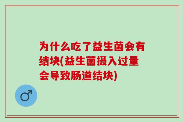 为什么吃了益生菌会有结块(益生菌摄入过量会导致肠道结块) 为什么吃了益生菌会有结块(益生菌摄入过量会导致肠道结块)