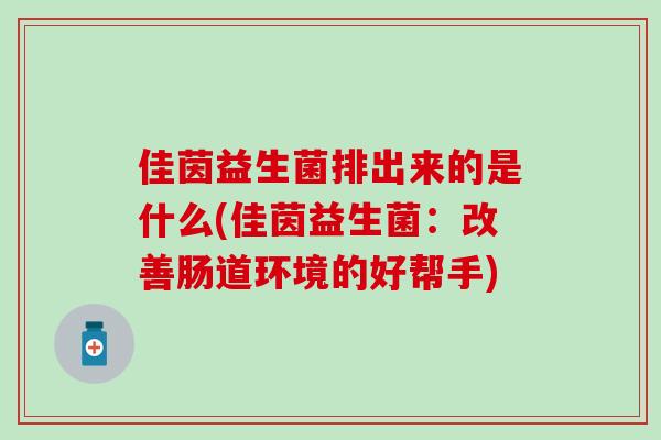 佳茵益生菌排出来的是什么(佳茵益生菌:改善肠道环境的好帮手) 佳茵益生菌排出来的是什么(佳茵益生菌:改善肠道环境的好帮手)