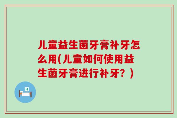 儿童益生菌牙膏补牙怎么用(儿童如何使用益生菌牙膏进行补牙？)