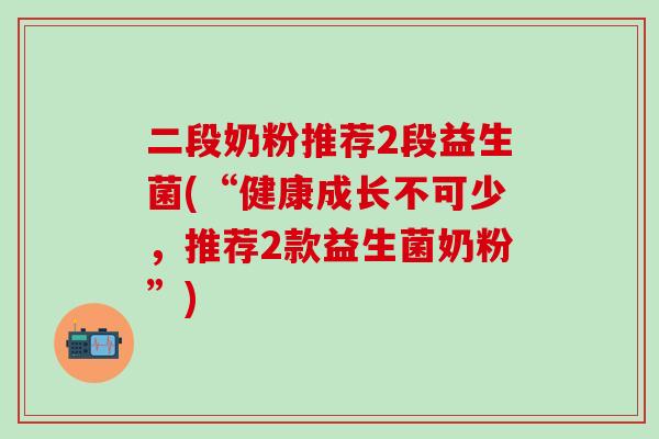 二段奶粉推荐2段益生菌(“健康成长不可少,推荐2款益生菌奶粉”) 二段奶粉推荐2段益生菌(“健康成长不可少,推荐2款益生菌奶粉”)