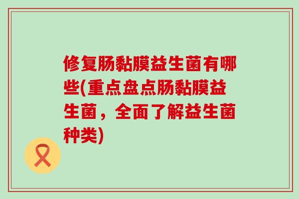 修复肠黏膜益生菌有哪些(重点盘点肠黏膜益生菌,全面了解益生菌种类) 修复肠黏膜益生菌有哪些(重点盘点肠黏膜益生菌,全面了解益生菌种类)