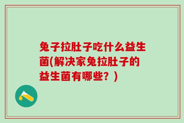 兔子拉肚子吃什么益生菌(解决家兔拉肚子的益生菌有哪些？)