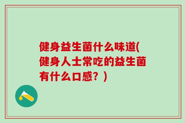健身益生菌什么味道(健身人士常吃的益生菌有什么口感?) 健身益生菌什么味道(健身人士常吃的益生菌有什么口感?)