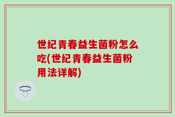 世纪青春益生菌粉怎么吃(世纪青春益生菌粉用法详解) 世纪青春益生菌粉怎么吃(世纪青春益生菌粉用法详解)