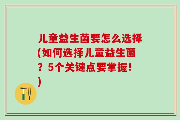 儿童益生菌要怎么选择(如何选择儿童益生菌？5个关键点要掌握！)