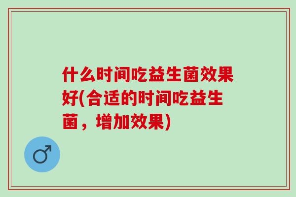 什么时间吃益生菌效果好(合适的时间吃益生菌，增加效果)