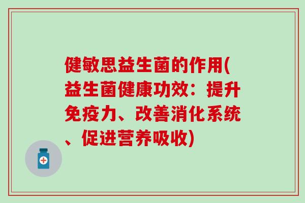 健敏思益生菌的作用(益生菌健康功效:提升力、改善消化系统、促进营养吸收) 健敏思益生菌的作用(益生菌健康功效:提升力、改善消化系统、促进营养吸收)