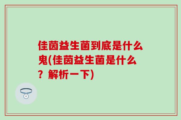 佳茵益生菌到底是什么鬼(佳茵益生菌是什么?解析一下) 佳茵益生菌到底是什么鬼(佳茵益生菌是什么?解析一下)