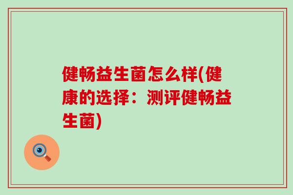 健畅益生菌怎么样(健康的选择:测评健畅益生菌) 健畅益生菌怎么样(健康的选择:测评健畅益生菌)