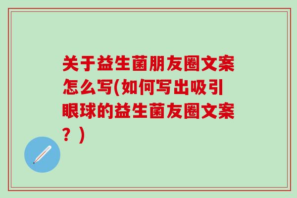 关于益生菌朋友圈文案怎么写(如何写出吸引眼球的益生菌友圈文案?) 关于益生菌朋友圈文案怎么写(如何写出吸引眼球的益生菌友圈文案?)