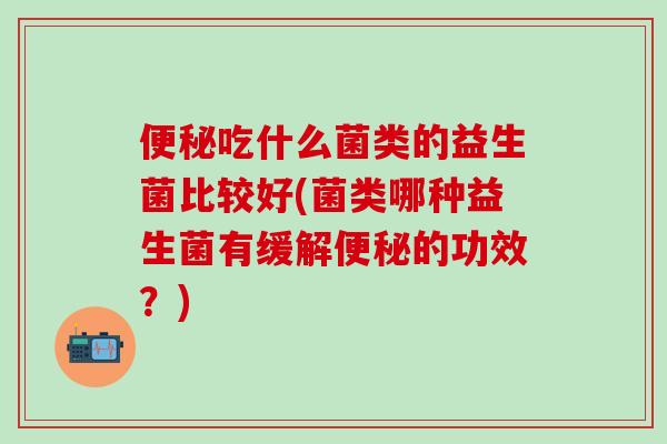 吃什么菌类的益生菌比较好(菌类哪种益生菌有缓解的功效?) 吃什么菌类的益生菌比较好(菌类哪种益生菌有缓解的功效?)