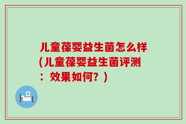 儿童葆婴益生菌怎么样(儿童葆婴益生菌评测：效果如何？)