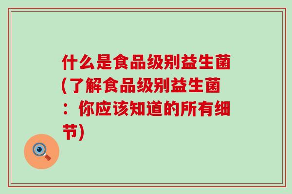 什么是食品级别益生菌(了解食品级别益生菌:你应该知道的所有细节) 什么是食品级别益生菌(了解食品级别益生菌:你应该知道的所有细节)