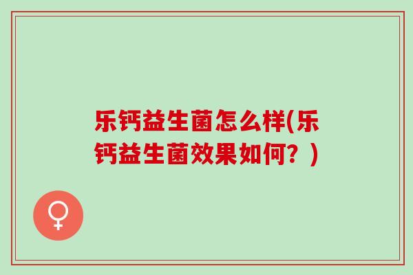 乐钙益生菌怎么样(乐钙益生菌效果如何？)