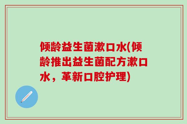 倾龄益生菌漱口水(倾龄推出益生菌配方漱口水，革新口腔护理)