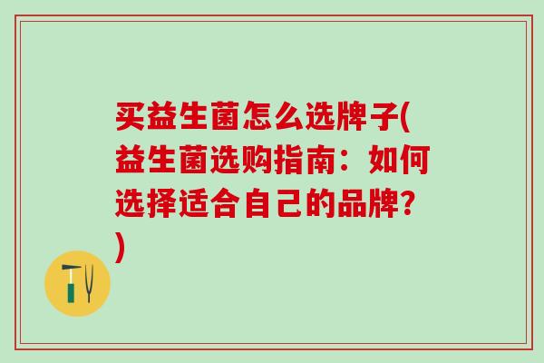 买益生菌怎么选牌子(益生菌选购指南:如何选择适合自己的品牌?) 买益生菌怎么选牌子(益生菌选购指南:如何选择适合自己的品牌?)
