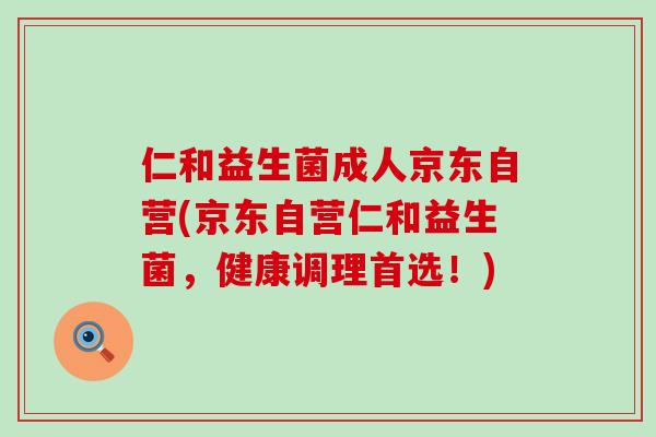 仁和益生菌成人京东自营(京东自营仁和益生菌，健康调理首选！)