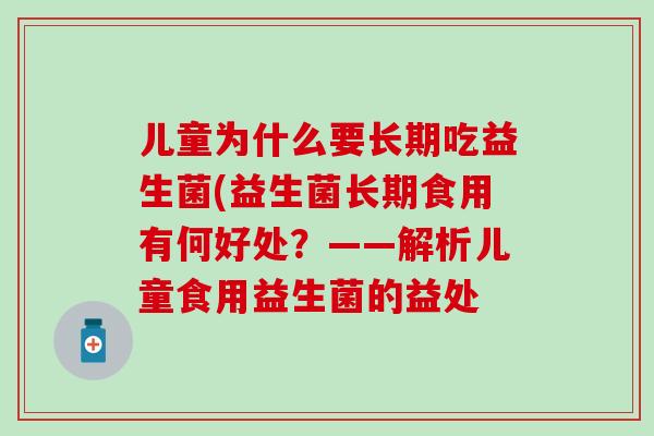 儿童为什么要长期吃益生菌(益生菌长期食用有何好处?——解析儿童食用益生菌的益处 儿童为什么要长期吃益生菌(益生菌长期食用有何好处?——解析儿童食用益生菌的益处