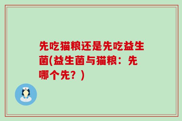 先吃猫粮还是先吃益生菌(益生菌与猫粮:先哪个先?) 先吃猫粮还是先吃益生菌(益生菌与猫粮:先哪个先?)