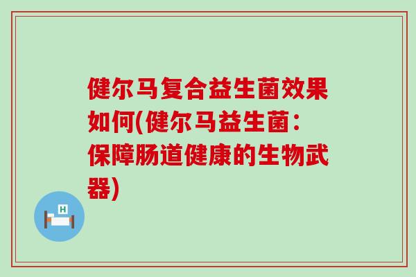 健尔马复合益生菌效果如何(健尔马益生菌:保障肠道健康的生物武器) 健尔马复合益生菌效果如何(健尔马益生菌:保障肠道健康的生物武器)