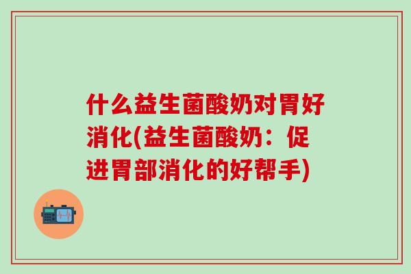 什么益生菌酸奶对胃好消化(益生菌酸奶：促进胃部消化的好帮手)