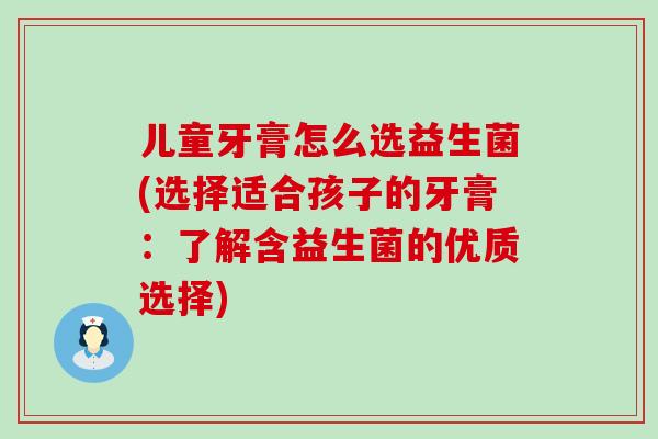 儿童牙膏怎么选益生菌(选择适合孩子的牙膏：了解含益生菌的优质选择)