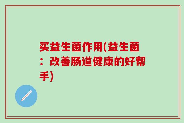 买益生菌作用(益生菌：改善肠道健康的好帮手)