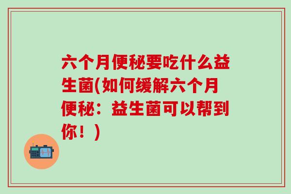 六个月要吃什么益生菌(如何缓解六个月：益生菌可以帮到你！)