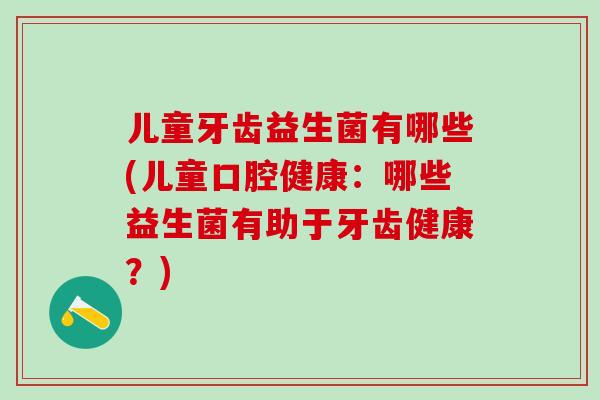 儿童牙齿益生菌有哪些(儿童口腔健康:哪些益生菌有助于牙齿健康?) 儿童牙齿益生菌有哪些(儿童口腔健康:哪些益生菌有助于牙齿健康?)