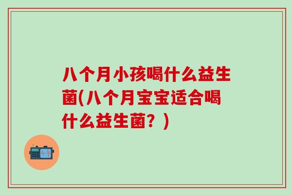 八个月小孩喝什么益生菌(八个月宝宝适合喝什么益生菌？)