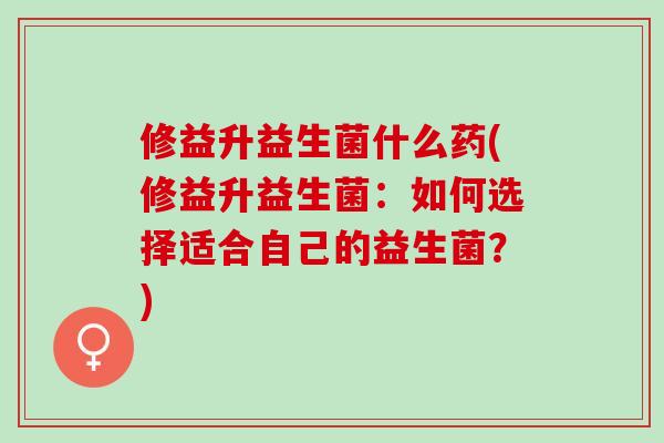 修益升益生菌什么药(修益升益生菌:如何选择适合自己的益生菌?) 修益升益生菌什么药(修益升益生菌:如何选择适合自己的益生菌?)