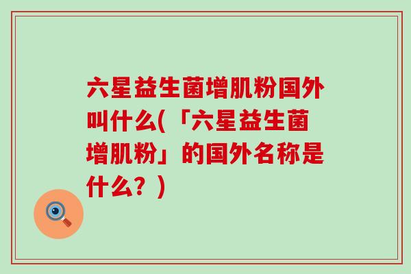 六星益生菌增肌粉国外叫什么(「六星益生菌增肌粉」的国外名称是什么?) 六星益生菌增肌粉国外叫什么(「六星益生菌增肌粉」的国外名称是什么?)