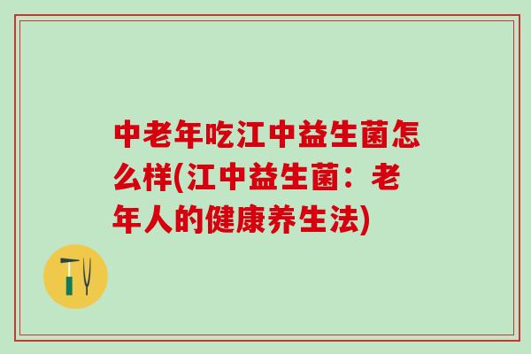 中老年吃江中益生菌怎么样(江中益生菌:老年人的健康养生法) 中老年吃江中益生菌怎么样(江中益生菌:老年人的健康养生法)