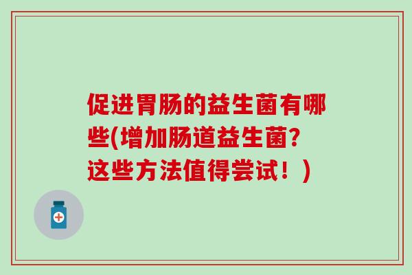 促进的益生菌有哪些(增加肠道益生菌？这些方法值得尝试！)