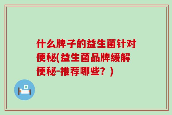 什么牌子的益生菌针对(益生菌品牌缓解-推荐哪些?) 什么牌子的益生菌针对(益生菌品牌缓解-推荐哪些?)