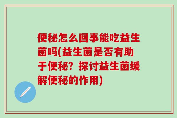 怎么回事能吃益生菌吗(益生菌是否有助于?探讨益生菌缓解的作用) 怎么回事能吃益生菌吗(益生菌是否有助于?探讨益生菌缓解的作用)
