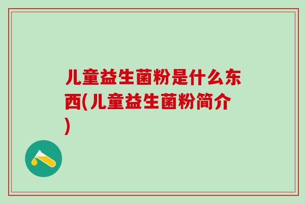 儿童益生菌粉是什么东西(儿童益生菌粉简介) 儿童益生菌粉是什么东西(儿童益生菌粉简介)