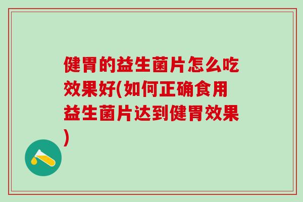 健胃的益生菌片怎么吃效果好(如何正确食用益生菌片达到健胃效果) 健胃的益生菌片怎么吃效果好(如何正确食用益生菌片达到健胃效果)