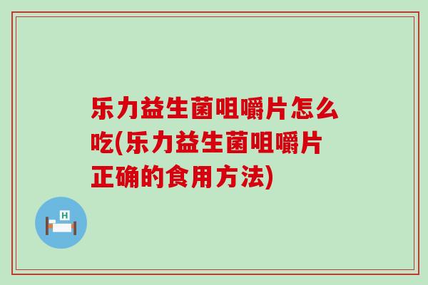 乐力益生菌咀嚼片怎么吃(乐力益生菌咀嚼片正确的食用方法) 乐力益生菌咀嚼片怎么吃(乐力益生菌咀嚼片正确的食用方法)