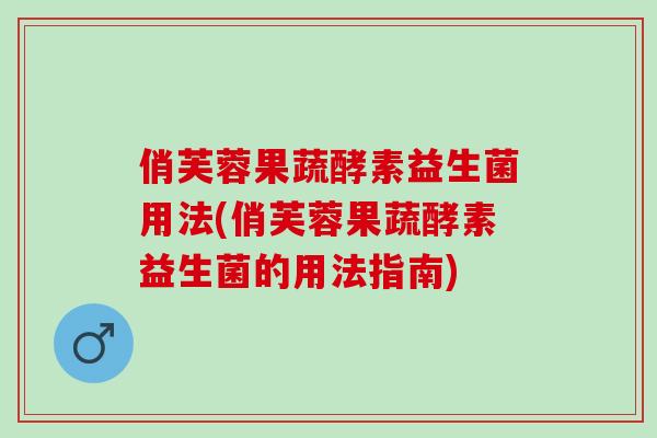 俏芙蓉果蔬酵素益生菌用法(俏芙蓉果蔬酵素益生菌的用法指南) 俏芙蓉果蔬酵素益生菌用法(俏芙蓉果蔬酵素益生菌的用法指南)