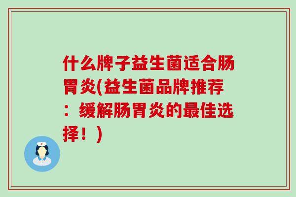 什么牌子益生菌适合肠(益生菌品牌推荐:缓解肠的佳选择!) 什么牌子益生菌适合肠(益生菌品牌推荐:缓解肠的佳选择!)