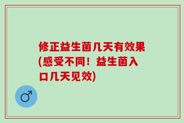 修正益生菌几天有效果(感受不同!益生菌入口几天见效) 修正益生菌几天有效果(感受不同!益生菌入口几天见效)