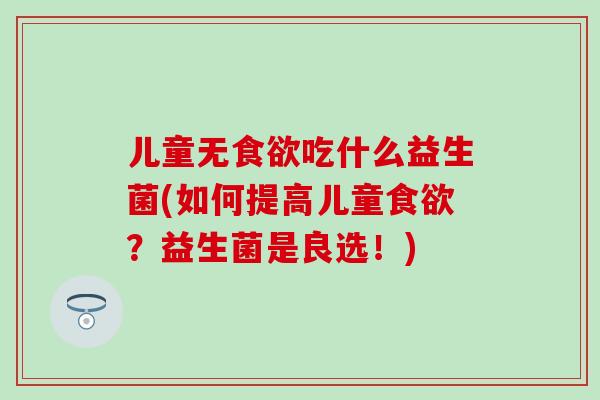 儿童无吃什么益生菌(如何提高儿童？益生菌是良选！)