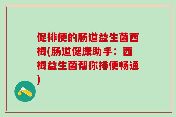 促排便的肠道益生菌西梅(肠道健康助手:西梅益生菌帮你排便畅通) 促排便的肠道益生菌西梅(肠道健康助手:西梅益生菌帮你排便畅通)