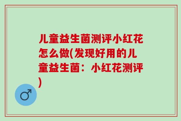 儿童益生菌测评小红花怎么做(发现好用的儿童益生菌：小红花测评)