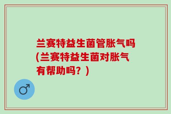 兰赛特益生菌管吗(兰赛特益生菌对有帮助吗?) 兰赛特益生菌管吗(兰赛特益生菌对有帮助吗?)