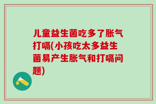 儿童益生菌吃多了打嗝(小孩吃太多益生菌易产生和打嗝问题)